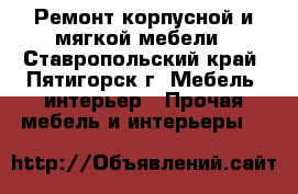 Ремонт корпусной и мягкой мебели - Ставропольский край, Пятигорск г. Мебель, интерьер » Прочая мебель и интерьеры   
